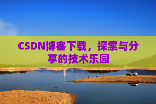 CSDN博客下载,探索与分享的技术乐园 CSDN博客下载,探索与分享的技术乐园